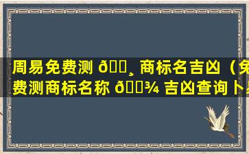 周易免费测 🕸 商标名吉凶（免费测商标名称 🌾 吉凶查询卜易）